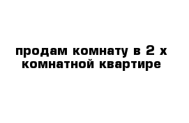 продам комнату в 2-х комнатной квартире